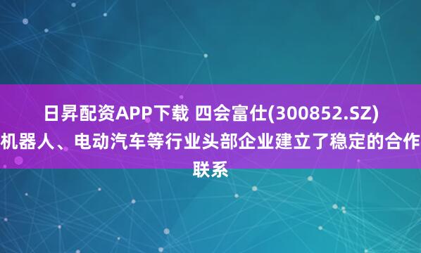 日昇配资APP下载 四会富仕(300852.SZ)：与机器人、电动汽车等行业头部企业建立了稳定的合作联系
