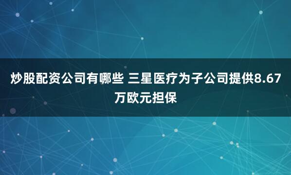 炒股配资公司有哪些 三星医疗为子公司提供8.67万欧元担保