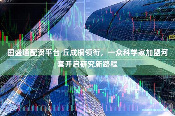 国盛通配资平台 丘成桐领衔，一众科学家加盟河套开启研究新路程
