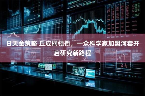 日天金策略 丘成桐领衔，一众科学家加盟河套开启研究新路程