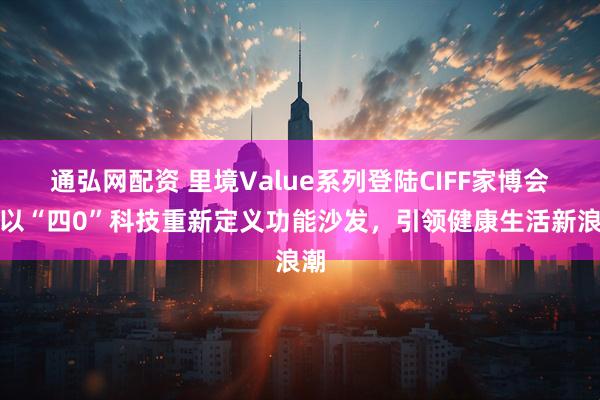 通弘网配资 里境Value系列登陆CIFF家博会：以“四0”科技重新定义功能沙发，引领健康生活新浪潮