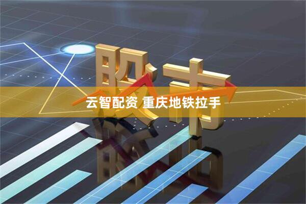 云智配资 重庆地铁拉手