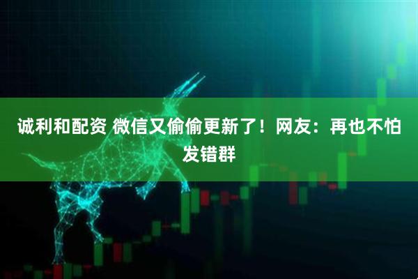 诚利和配资 微信又偷偷更新了！网友：再也不怕发错群