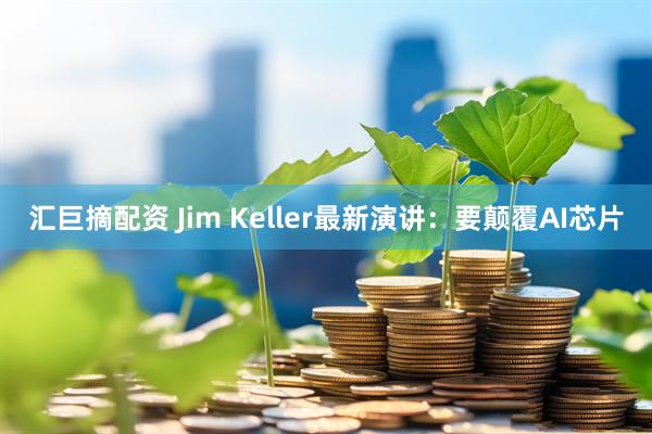 汇巨摘配资 Jim Keller最新演讲：要颠覆AI芯片