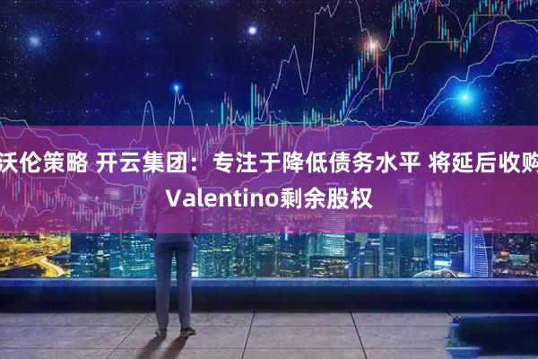 沃伦策略 开云集团：专注于降低债务水平 将延后收购Valentino剩余股权