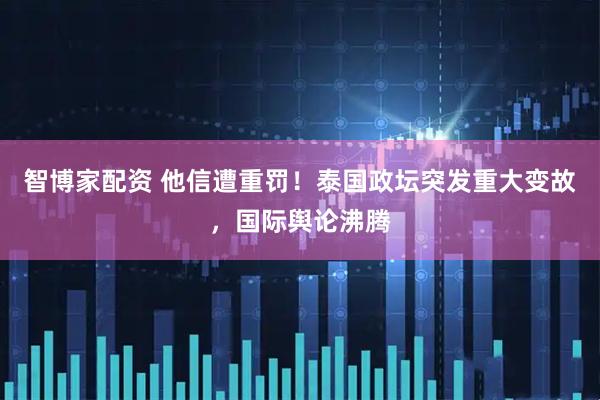 智博家配资 他信遭重罚！泰国政坛突发重大变故，国际舆论沸腾