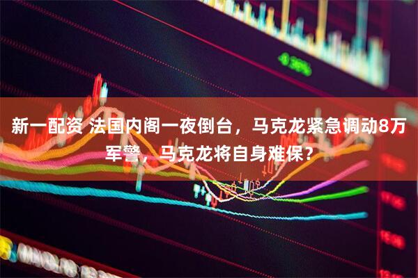 新一配资 法国内阁一夜倒台，马克龙紧急调动8万军警，马克龙将自身难保？