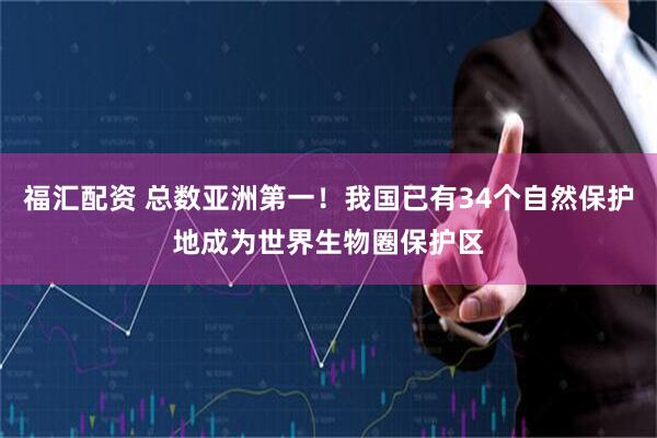 福汇配资 总数亚洲第一！我国已有34个自然保护地成为世界生物圈保护区