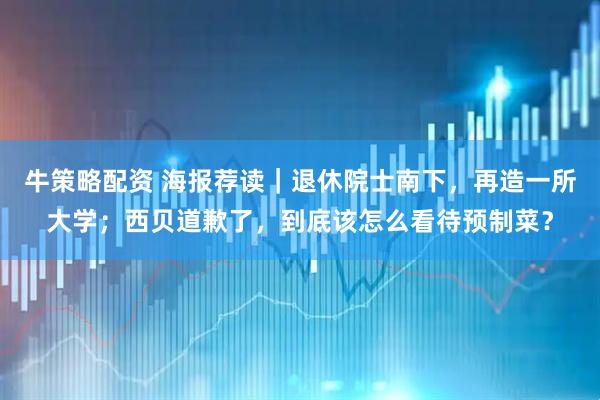 牛策略配资 海报荐读｜退休院士南下，再造一所大学；西贝道歉了，到底该怎么看待预制菜？
