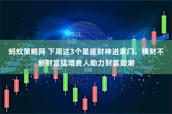 蚂蚁策略网 下周这3个星座财神进家门，横财不断财富猛增贵人助力财富如潮
