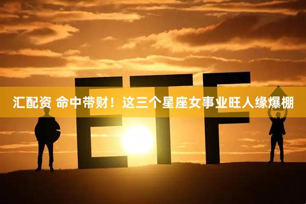 汇配资 命中带财！这三个星座女事业旺人缘爆棚
