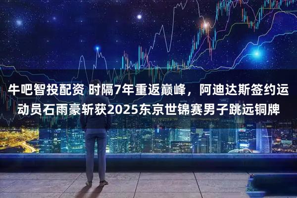 牛吧智投配资 时隔7年重返巅峰，阿迪达斯签约运动员石雨豪斩获2025东京世锦赛男子跳远铜牌
