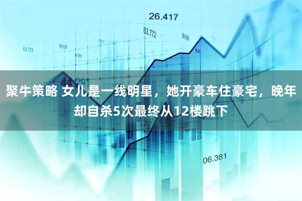 聚牛策略 女儿是一线明星，她开豪车住豪宅，晚年却自杀5次最终从12楼跳下