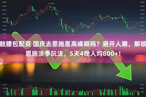 鼓腰包配资 国庆去恩施是高峰期吗？避开人潮，解锁恩施淡季玩法，5天4晚人均800+！