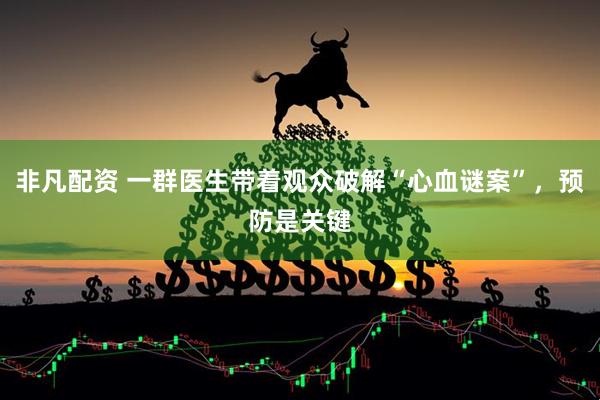 非凡配资 一群医生带着观众破解“心血谜案”，预防是关键