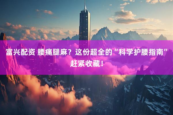 富兴配资 腰痛腿麻？这份超全的“科学护腰指南”赶紧收藏！