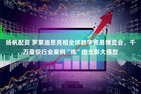 扬帆配资 罗莱迪思亮相全球数字贸易博览会，千万量级行业案例“炼”出光影大模型