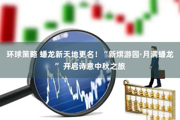 环球策略 蟠龙新天地更名！“新焺游园·月满蟠龙” 开启诗意中秋之旅