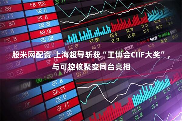 股米网配资 上海超导斩获“工博会CIIF大奖”，与可控核聚变同台亮相