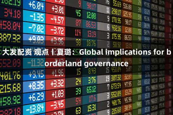 大发配资 观点丨夏璐：Global implications for borderland governance