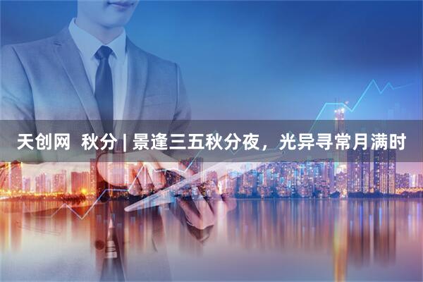 天创网  秋分 | 景逢三五秋分夜，光异寻常月满时