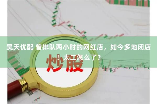 昊天优配 曾排队两小时的网红店，如今多地闭店！太二怎么了？
