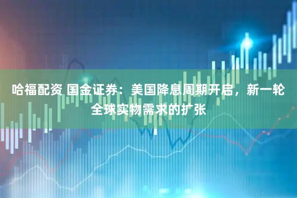 哈福配资 国金证券：美国降息周期开启，新一轮全球实物需求的扩张