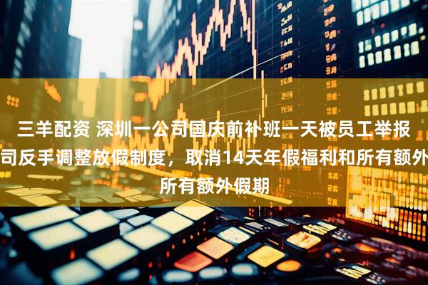 三羊配资 深圳一公司国庆前补班一天被员工举报，公司反手调整放假制度，取消14天年假福利和所有额外假期