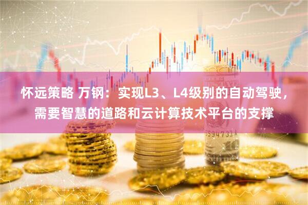 怀远策略 万钢：实现L3、L4级别的自动驾驶，需要智慧的道路和云计算技术平台的支撑