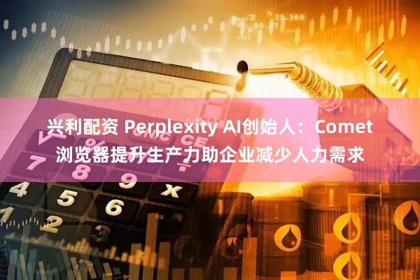 兴利配资 Perplexity AI创始人：Comet浏览器提升生产力助企业减少人力需求
