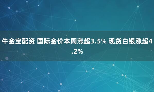 牛金宝配资 国际金价本周涨超3.5% 现货白银涨超4.2%