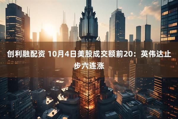 创利融配资 10月4日美股成交额前20：英伟达止步六连涨