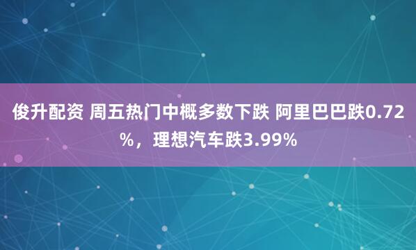 俊升配资 周五热门中概多数下跌 阿里巴巴跌0.72%，理想汽车跌3.99%