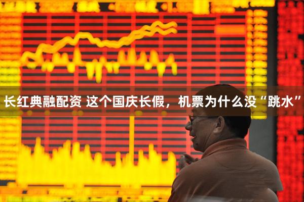 长红典融配资 这个国庆长假，机票为什么没“跳水”