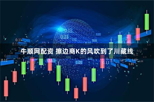 牛顺网配资 擦边商K的风吹到了川藏线