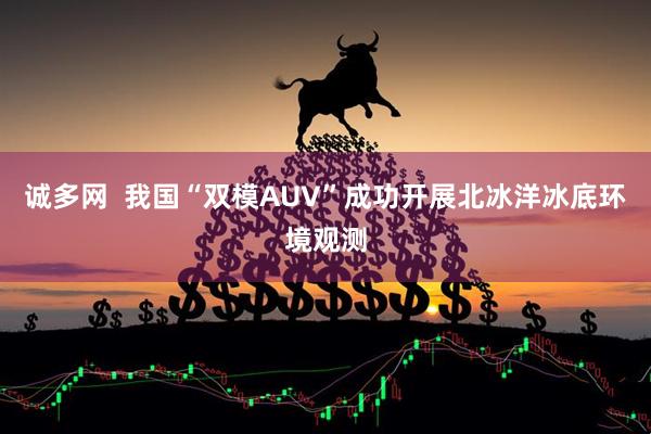 诚多网  我国“双模AUV”成功开展北冰洋冰底环境观测