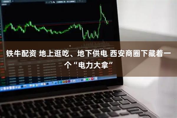 铁牛配资 地上逛吃、地下供电 西安商圈下藏着一个“电力大拿”