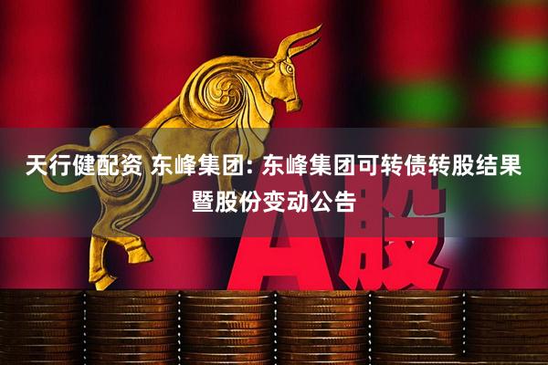 天行健配资 东峰集团: 东峰集团可转债转股结果暨股份变动公告