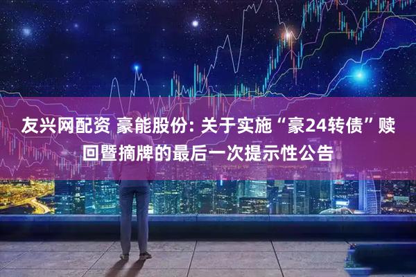 友兴网配资 豪能股份: 关于实施“豪24转债”赎回暨摘牌的最后一次提示性公告